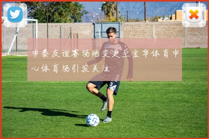 中泰友谊赛场地变更至金华体育中心体育场引发关注