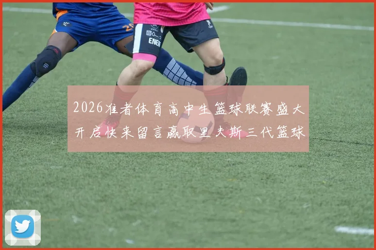 2026准者体育高中生篮球联赛盛大开启快来留言赢取里夫斯三代篮球鞋