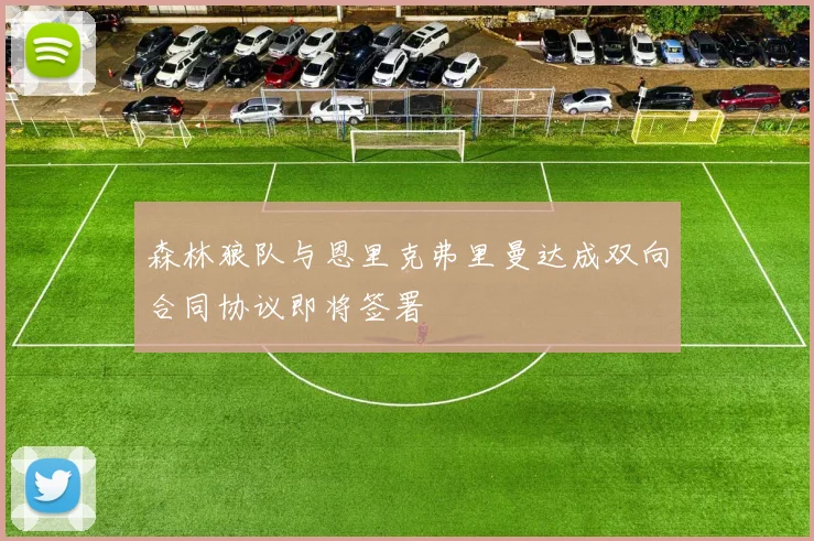 森林狼队与恩里克弗里曼达成双向合同协议即将签署