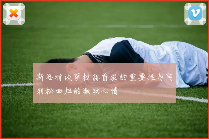 斯洛特谈萨拉赫首发的重要性与阿利松回归的激动心情