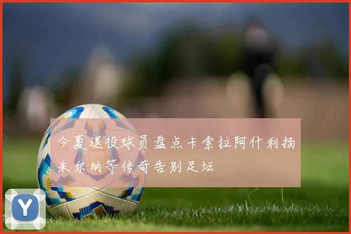 今夏退役球员盘点卡索拉阿什利扬米尔纳等传奇告别足坛