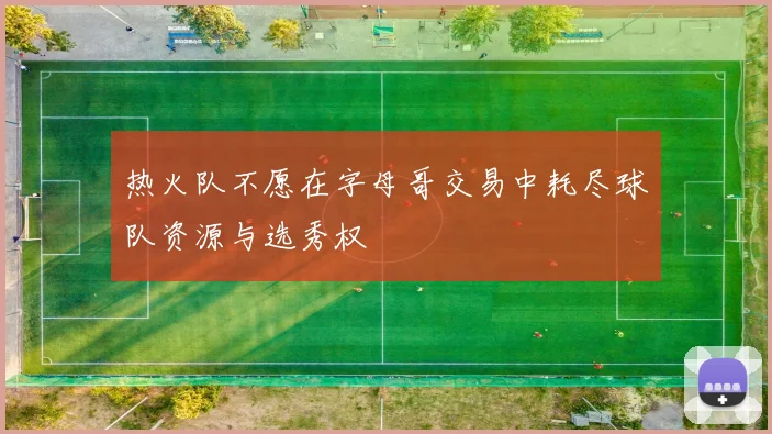 热火队不愿在字母哥交易中耗尽球队资源与选秀权