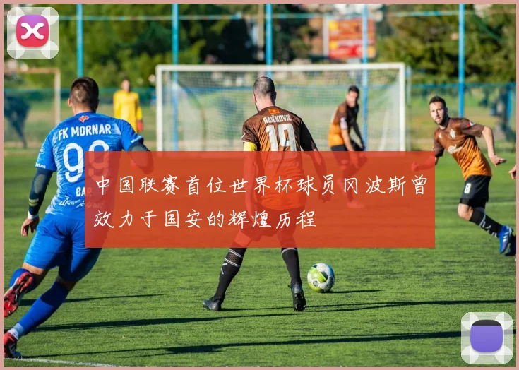 中国联赛首位世界杯球员冈波斯曾效力于国安的辉煌历程