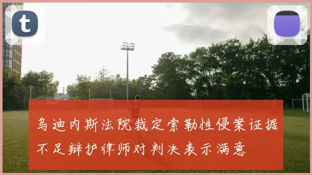 乌迪内斯法院裁定索勒性侵案证据不足辩护律师对判决表示满意