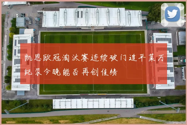凯恩欧冠淘汰赛连续破门追平莱万纪录今晚能否再创佳绩