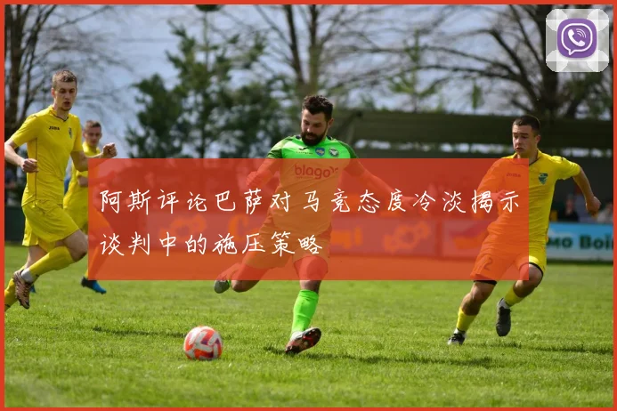 阿斯评论巴萨对马竞态度冷淡揭示谈判中的施压策略