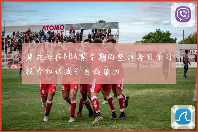 库兹马在NBA赛季期间坚持每日学习投资知识提升自我能力