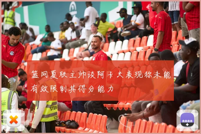 篮网夏联主帅谈阿卡夫表现称未能有效限制其得分能力