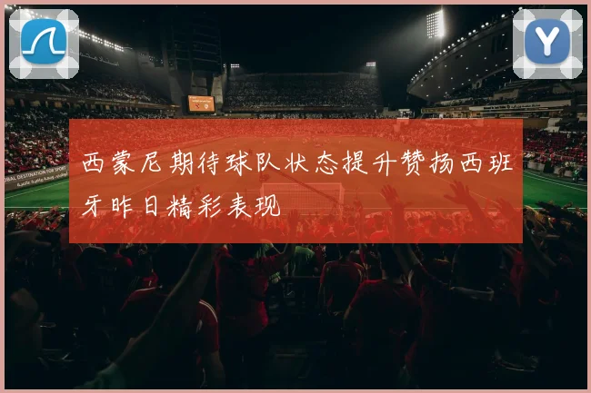 西蒙尼期待球队状态提升赞扬西班牙昨日精彩表现