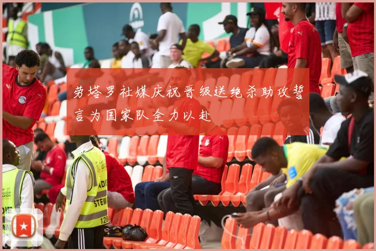 劳塔罗社媒庆祝晋级送绝杀助攻誓言为国家队全力以赴