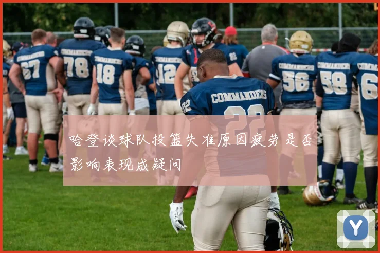 哈登谈球队投篮失准原因疲劳是否影响表现成疑问