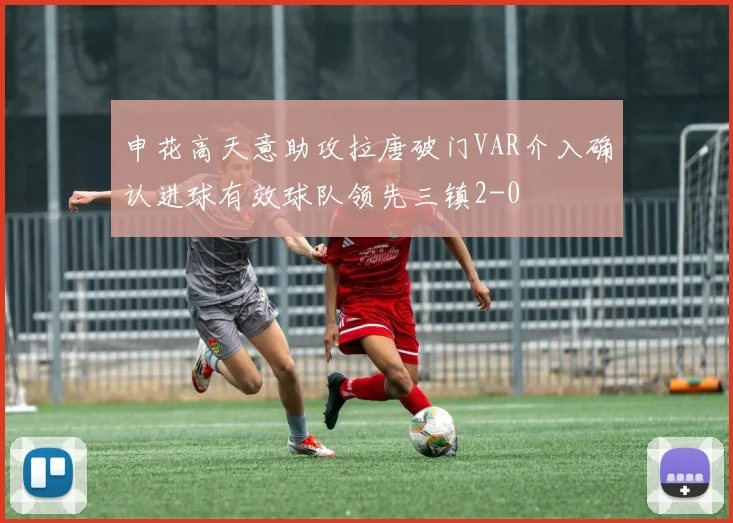 申花高天意助攻拉唐破门VAR介入确认进球有效球队领先三镇2-0