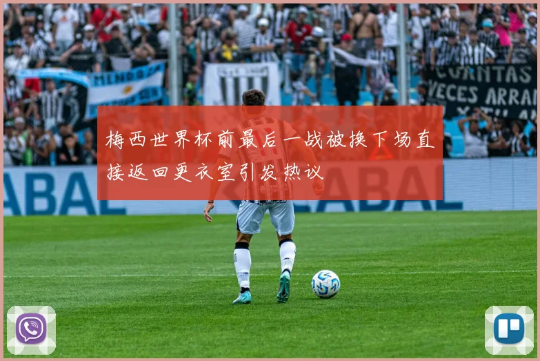 梅西世界杯前最后一战被换下场直接返回更衣室引发热议