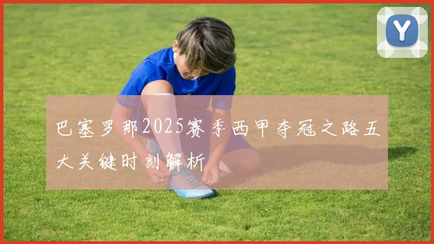巴塞罗那2025赛季西甲夺冠之路五大关键时刻解析